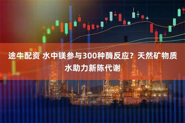 途牛配资 水中镁参与300种酶反应？天然矿物质水助力新陈代谢
