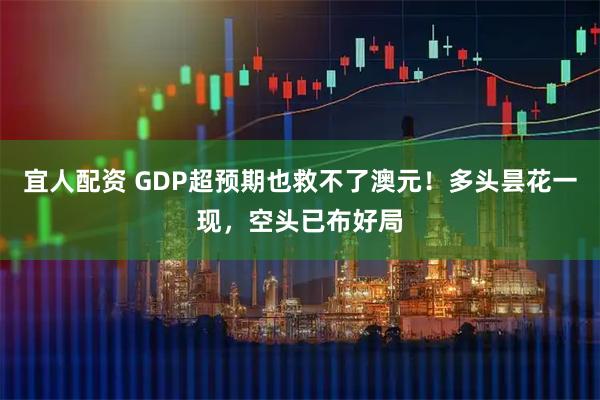 宜人配资 GDP超预期也救不了澳元！多头昙花一现，空头已布好局