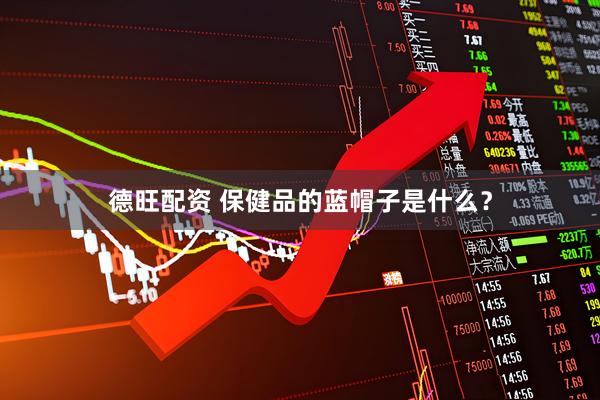 德旺配资 保健品的蓝帽子是什么？