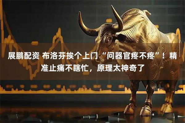 展鵬配资 布洛芬挨个上门 “问器官疼不疼”！精准止痛不瞎忙，原理太神奇了