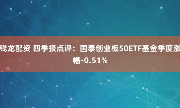 钱龙配资 四季报点评：国泰创业板50ETF基金季度涨幅-0.51%