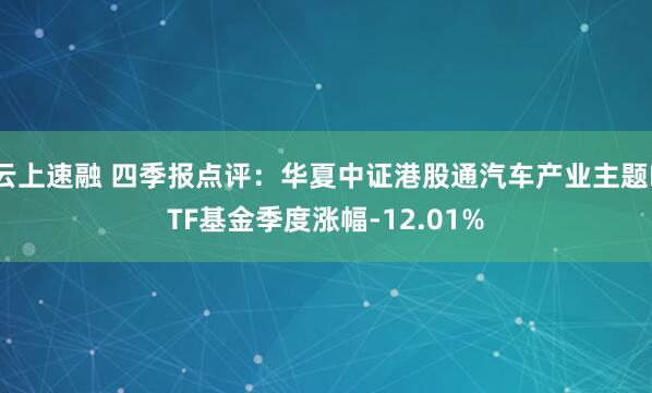 云上速融 四季报点评：华夏中证港股通汽车产业主题ETF基金季度涨幅-12.01%
