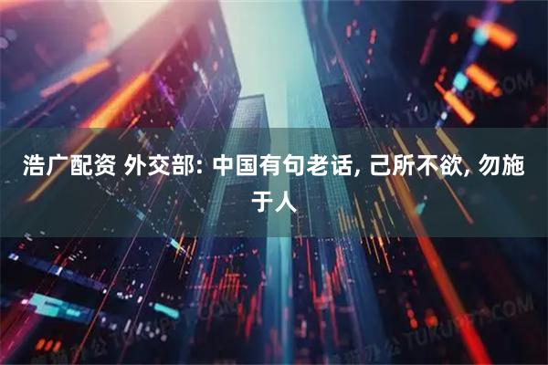 浩广配资 外交部: 中国有句老话, 己所不欲, 勿施于人