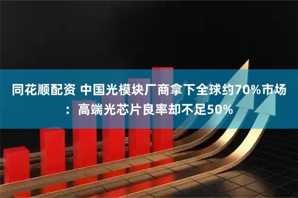 同花顺配资 中国光模块厂商拿下全球约70%市场：高端光芯片良率却不足50%