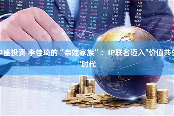 中盛投资 李佳琦的“奈娃家族”：IP联名迈入"价值共生"时代